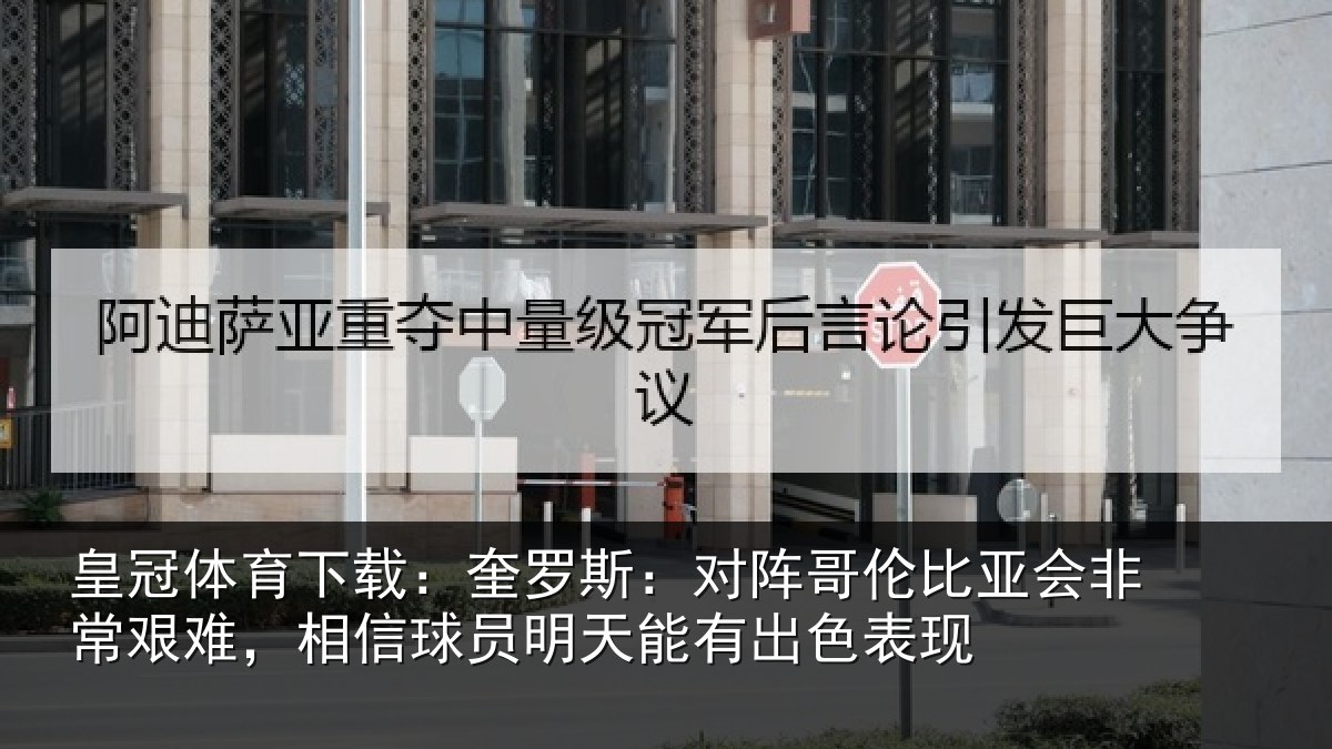 皇冠体育下载:奎罗斯:对阵哥伦比亚会非常艰难,相信球员明天能有出色表现