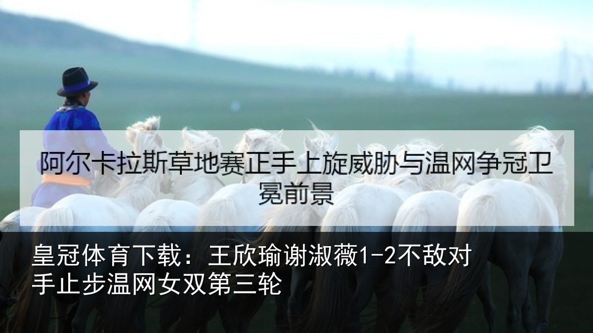 皇冠体育下载:王欣瑜谢淑薇1-2不敌对手止步温网女双第三轮