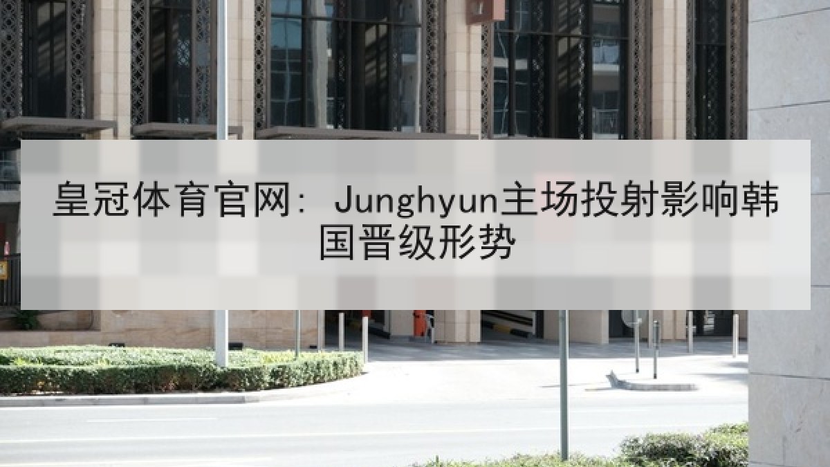 皇冠体育官网: Junghyun主场投射影响韩国晋级形势