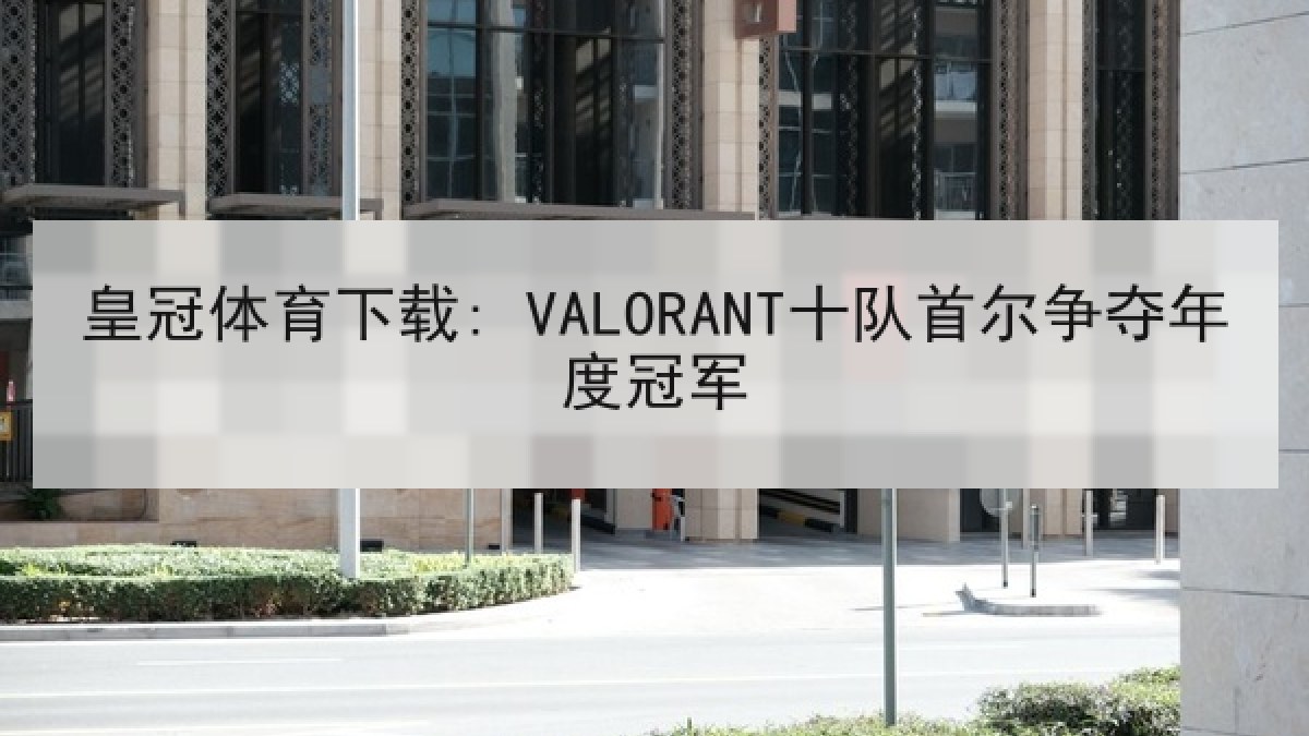 皇冠体育下载: VALORANT十队首尔争夺年度冠军 皇冠体育下载: VALORANT十队首尔争夺年度冠军