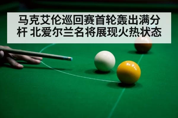 马克艾伦巡回赛首轮轰出满分杆 北爱尔兰名将展现火热状态