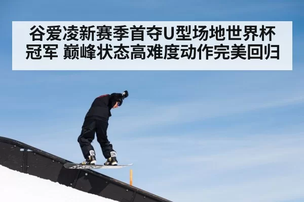 谷爱凌新赛季首夺U型场地世界杯冠军 巅峰状态高难度动作完美回归