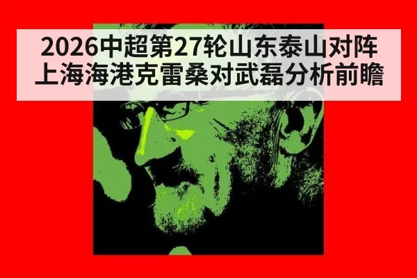 2026中超第27轮山东泰山对阵上海海港克雷桑对武磊分析前瞻